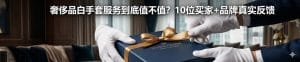 奢侈品白手套服务到底值不值？10位买家+品牌真实反馈